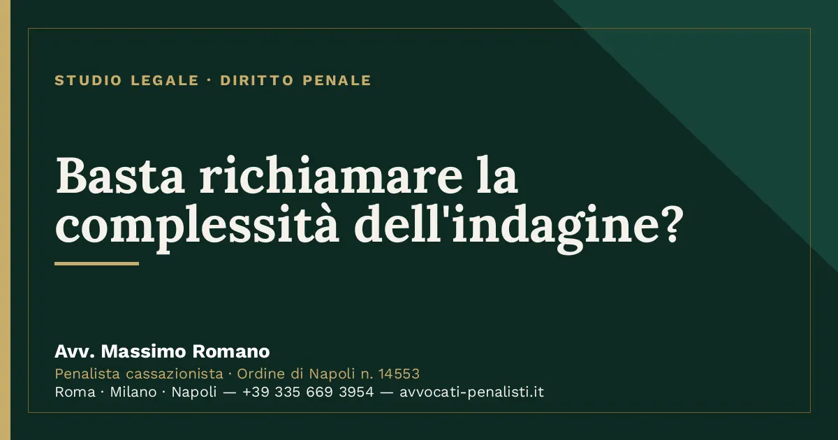 Basta richiamare la complessità dell'indagine? — scheda dello Studio Legale Avv. Massimo Romano