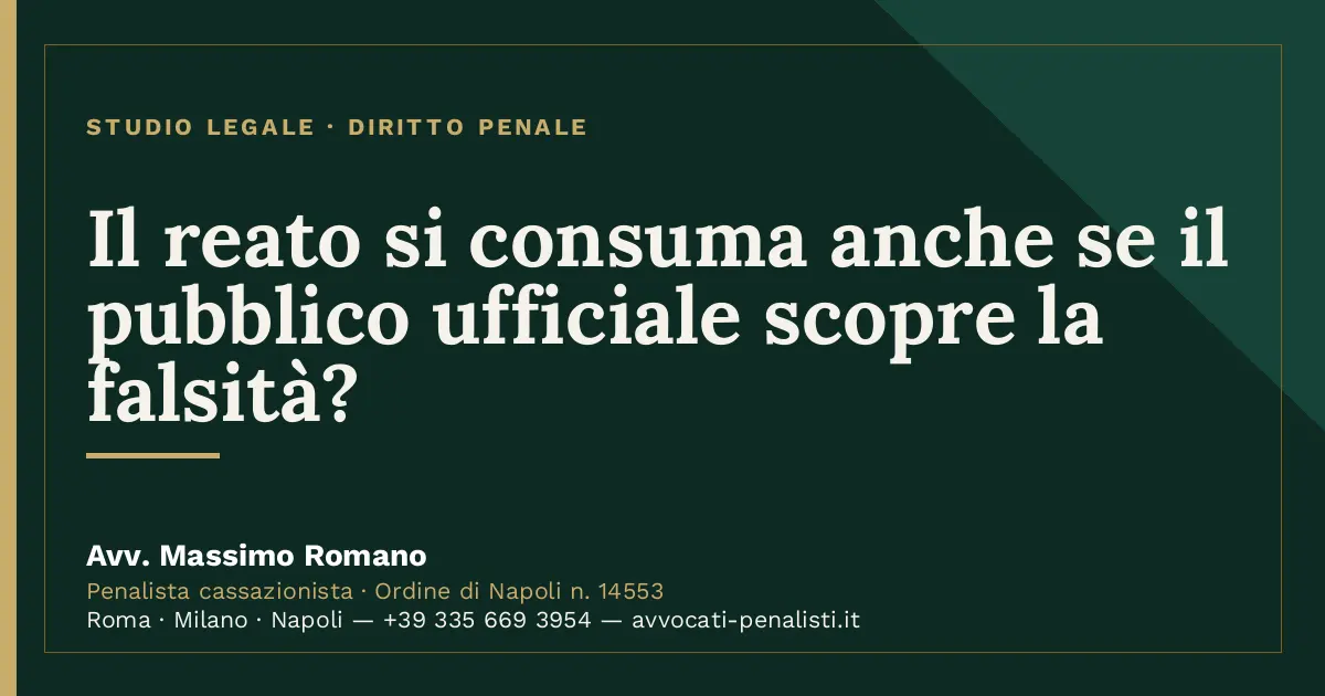 Il reato si consuma anche se il pubblico ufficiale scopre la falsità? — scheda dello Studio Legale Avv. Massimo Romano