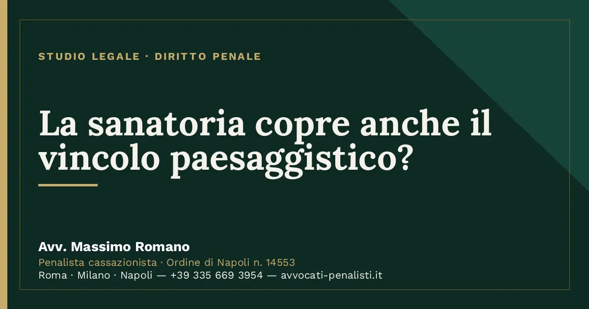 La sanatoria copre anche il vincolo paesaggistico? — scheda dello Studio Legale Avv. Massimo Romano
