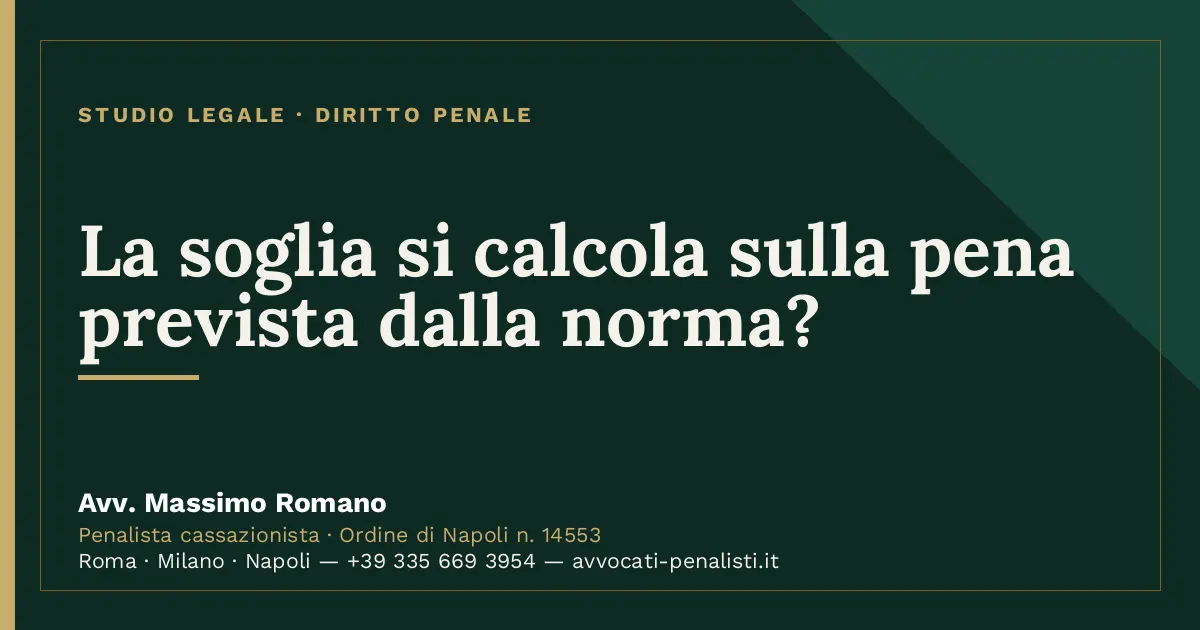 La soglia si calcola sulla pena prevista dalla norma? — scheda dello Studio Legale Avv. Massimo Romano