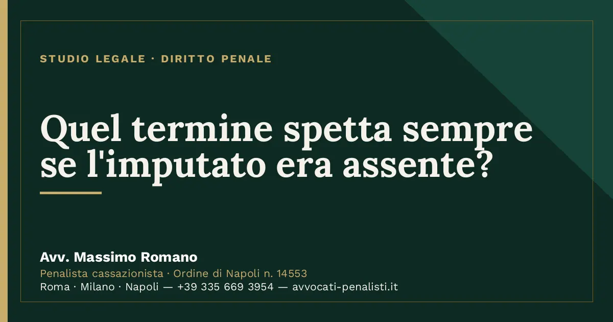 Quel termine spetta sempre se l'imputato era assente? — scheda dello Studio Legale Avv. Massimo Romano